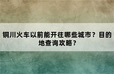 铜川火车以前能开往哪些城市？目的地查询攻略？