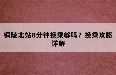 铜陵北站8分钟换乘够吗？换乘攻略详解
