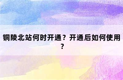铜陵北站何时开通？开通后如何使用？