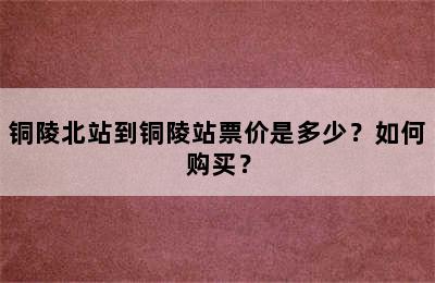 铜陵北站到铜陵站票价是多少？如何购买？
