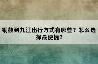 铜鼓到九江出行方式有哪些？怎么选择最便捷？