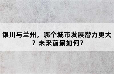 银川与兰州，哪个城市发展潜力更大？未来前景如何？