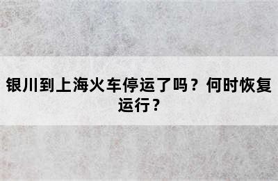 银川到上海火车停运了吗？何时恢复运行？