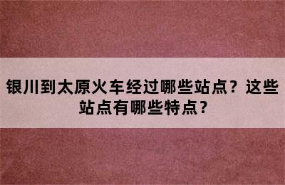 银川到太原火车经过哪些站点？这些站点有哪些特点？