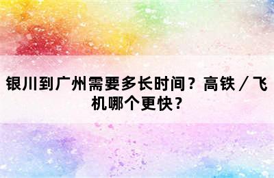 银川到广州需要多长时间？高铁／飞机哪个更快？