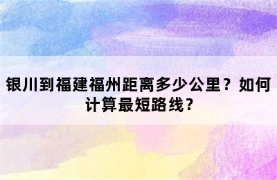银川到福建福州距离多少公里？如何计算最短路线？