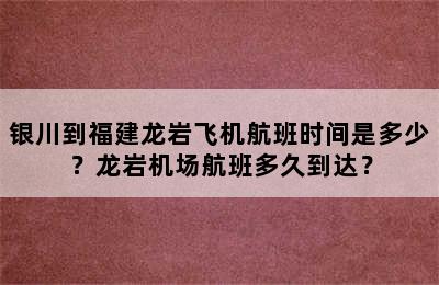 银川到福建龙岩飞机航班时间是多少？龙岩机场航班多久到达？