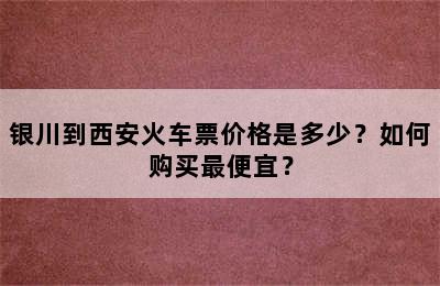 银川到西安火车票价格是多少？如何购买最便宜？