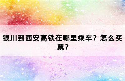 银川到西安高铁在哪里乘车？怎么买票？