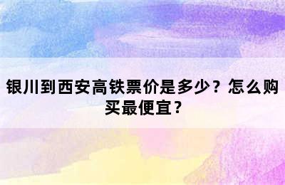 银川到西安高铁票价是多少？怎么购买最便宜？