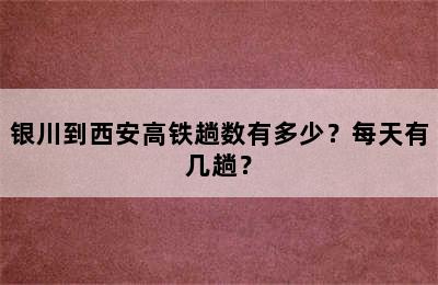 银川到西安高铁趟数有多少？每天有几趟？
