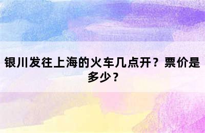银川发往上海的火车几点开？票价是多少？