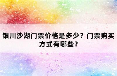 银川沙湖门票价格是多少？门票购买方式有哪些？