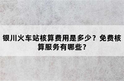 银川火车站核算费用是多少？免费核算服务有哪些？