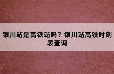 银川站是高铁站吗？银川站高铁时刻表查询