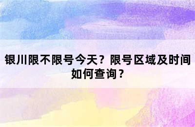 银川限不限号今天？限号区域及时间如何查询？