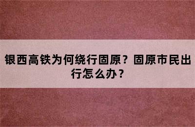 银西高铁为何绕行固原？固原市民出行怎么办？