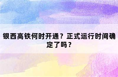 银西高铁何时开通？正式运行时间确定了吗？