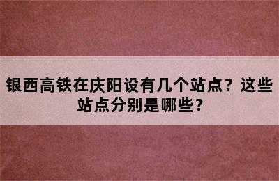 银西高铁在庆阳设有几个站点？这些站点分别是哪些？