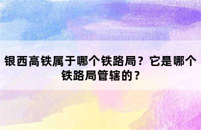 银西高铁属于哪个铁路局？它是哪个铁路局管辖的？