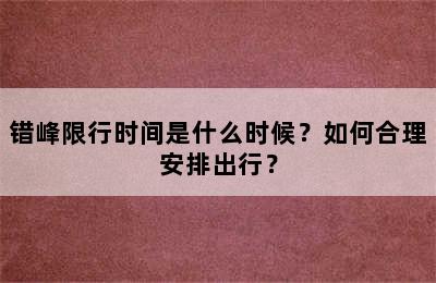 错峰限行时间是什么时候？如何合理安排出行？