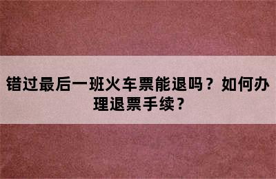 错过最后一班火车票能退吗？如何办理退票手续？