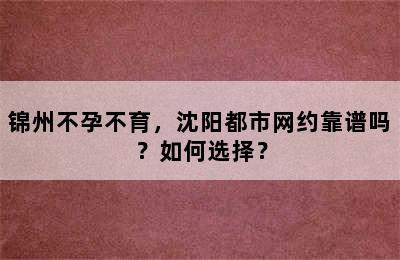 锦州不孕不育，沈阳都市网约靠谱吗？如何选择？