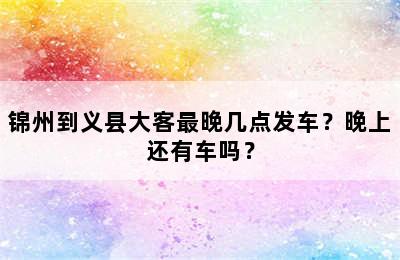 锦州到义县大客最晚几点发车？晚上还有车吗？