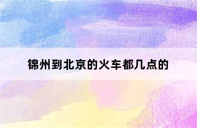 锦州到北京的火车都几点的