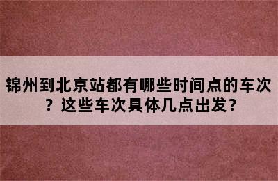 锦州到北京站都有哪些时间点的车次？这些车次具体几点出发？