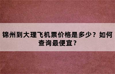 锦州到大理飞机票价格是多少？如何查询最便宜？