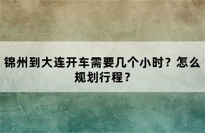锦州到大连开车需要几个小时？怎么规划行程？