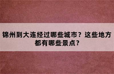 锦州到大连经过哪些城市？这些地方都有哪些景点？