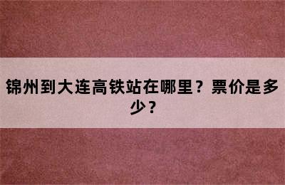 锦州到大连高铁站在哪里？票价是多少？
