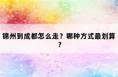 锦州到成都怎么走？哪种方式最划算？