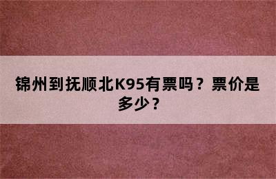 锦州到抚顺北K95有票吗？票价是多少？