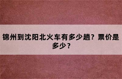 锦州到沈阳北火车有多少趟？票价是多少？