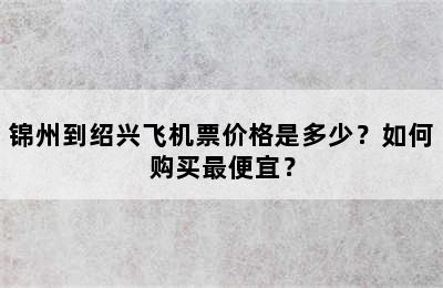锦州到绍兴飞机票价格是多少？如何购买最便宜？