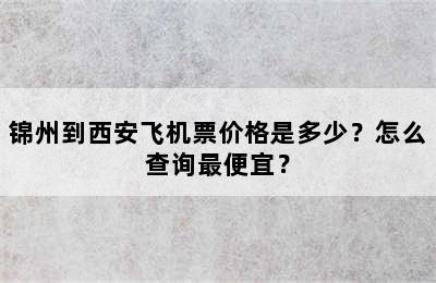 锦州到西安飞机票价格是多少？怎么查询最便宜？