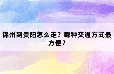锦州到贵阳怎么走？哪种交通方式最方便？