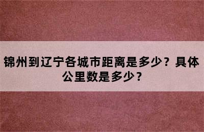 锦州到辽宁各城市距离是多少？具体公里数是多少？