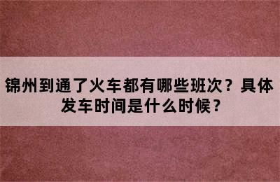 锦州到通了火车都有哪些班次？具体发车时间是什么时候？