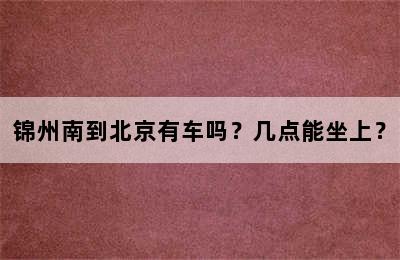 锦州南到北京有车吗？几点能坐上？