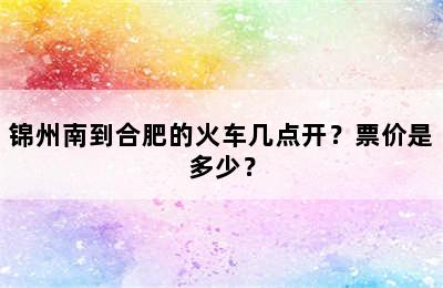 锦州南到合肥的火车几点开？票价是多少？