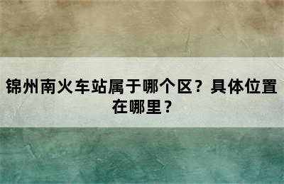 锦州南火车站属于哪个区？具体位置在哪里？