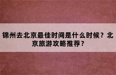 锦州去北京最佳时间是什么时候？北京旅游攻略推荐？