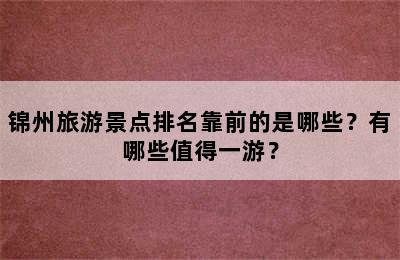锦州旅游景点排名靠前的是哪些？有哪些值得一游？