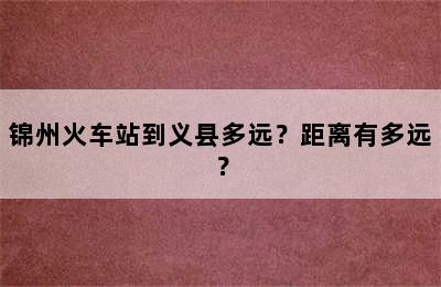 锦州火车站到义县多远？距离有多远？