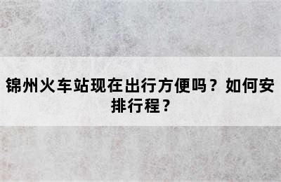 锦州火车站现在出行方便吗？如何安排行程？