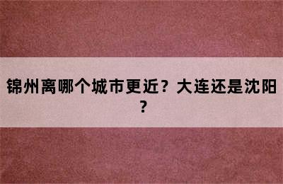 锦州离哪个城市更近？大连还是沈阳？